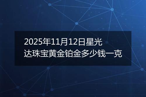 2025年11月12日星光达珠宝黄金铂金多少钱一克