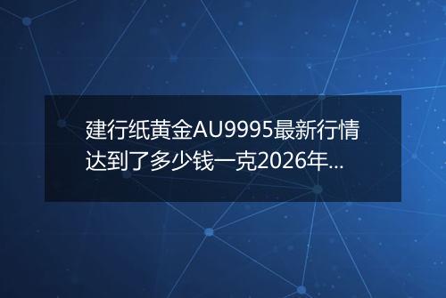 建行纸黄金AU9995最新行情达到了多少钱一克2026年05月23日