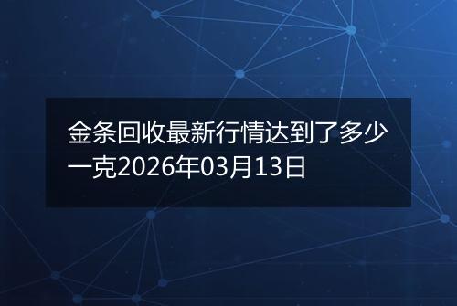 金条回收最新行情达到了多少一克2026年03月13日