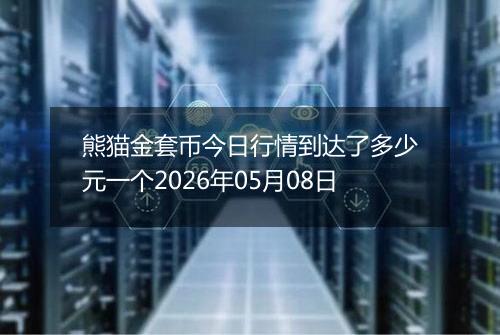 熊猫金套币今日行情到达了多少元一个2026年05月08日