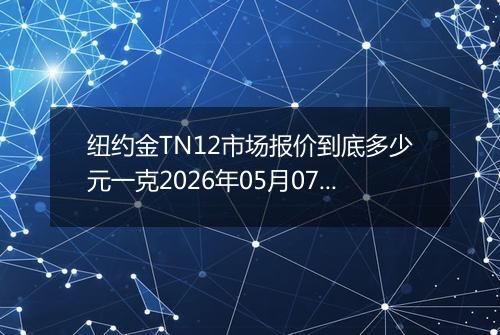 纽约金TN12市场报价到底多少元一克2026年05月07日