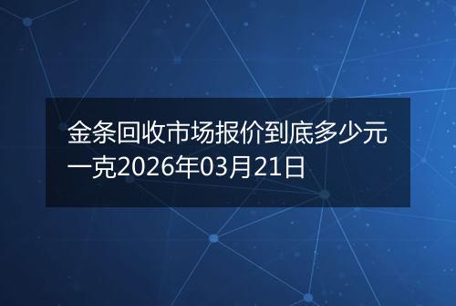 金条回收市场报价到底多少元一克2026年03月21日