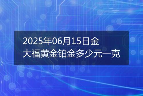 2025年06月15日金大福黄金铂金多少元一克