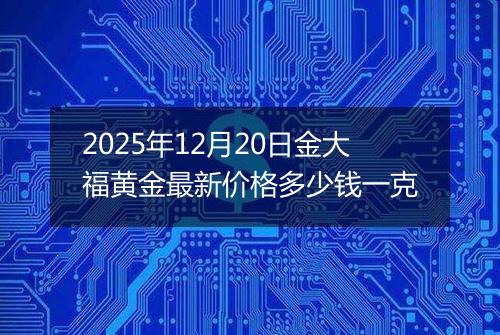 2025年12月20日金大福黄金最新价格多少钱一克