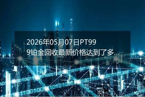 2026年05月07日PT999铂金回收最新价格达到了多少元一克
