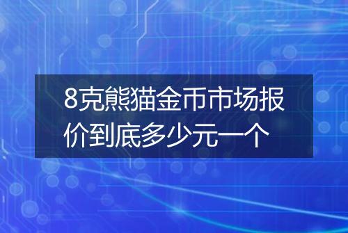 8克熊猫金币市场报价到底多少元一个