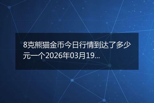 8克熊猫金币今日行情到达了多少元一个2026年03月19日