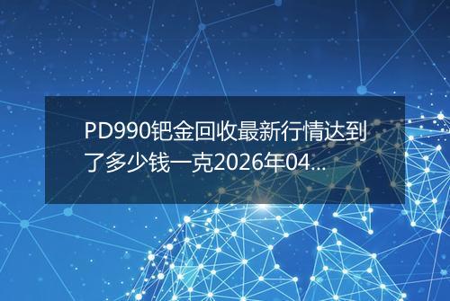 PD990钯金回收最新行情达到了多少钱一克2026年04月02日