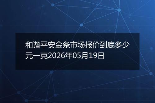 和谐平安金条市场报价到底多少元一克2026年05月19日