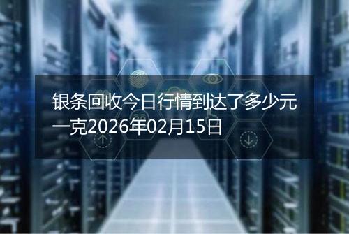 银条回收今日行情到达了多少元一克2026年02月15日