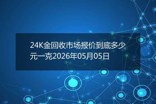 24K金回收市场报价到底多少元一克2026年05月05日