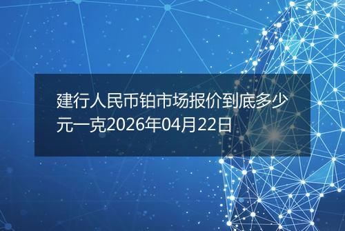 建行人民币铂市场报价到底多少元一克2026年04月22日