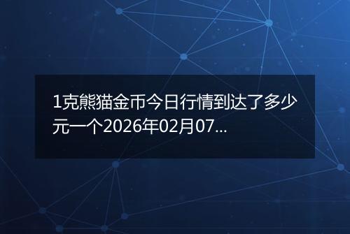 1克熊猫金币今日行情到达了多少元一个2026年02月07日