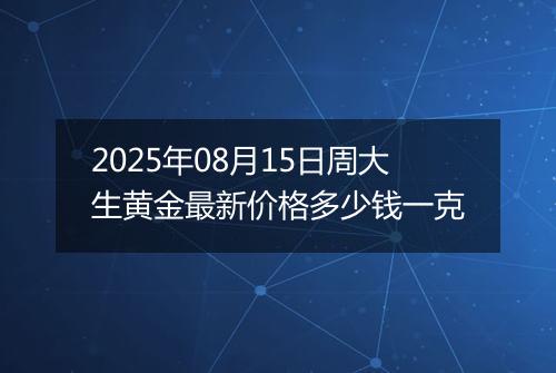 2025年08月15日周大生黄金最新价格多少钱一克