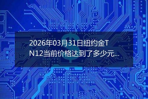 2026年03月31日纽约金TN12当前价格达到了多少元一克2026年03月31日