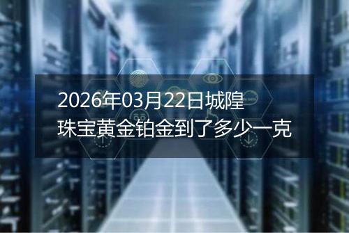 2026年03月22日城隍珠宝黄金铂金到了多少一克