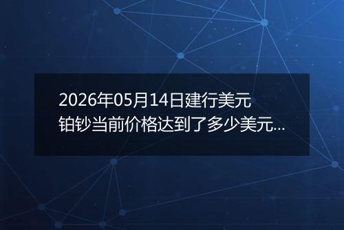 2026年05月14日建行美元铂钞当前价格达到了多少美元一盎司2026年05月14日