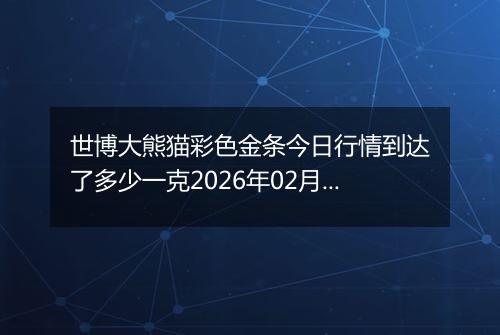世博大熊猫彩色金条今日行情到达了多少一克2026年02月23日