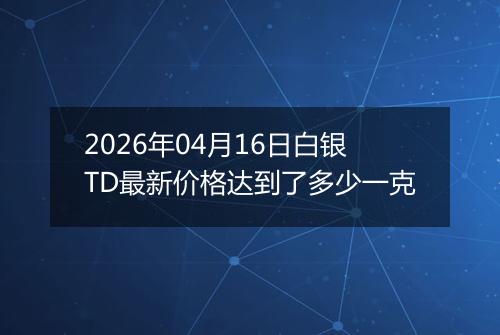 2026年04月16日白银TD最新价格达到了多少一克