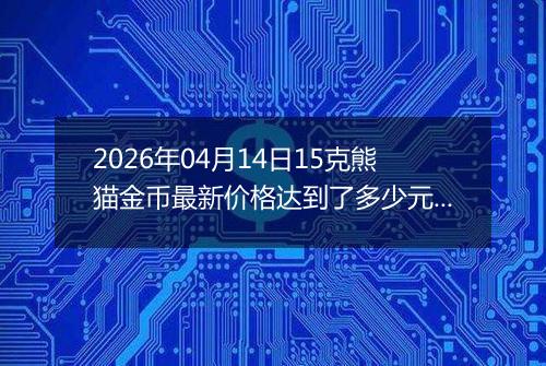 2026年04月14日15克熊猫金币最新价格达到了多少元一个