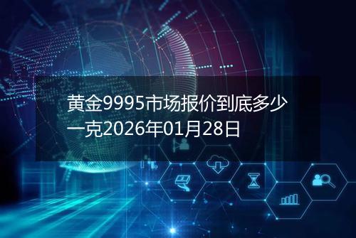 黄金9995市场报价到底多少一克2026年01月28日