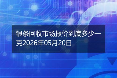 银条回收市场报价到底多少一克2026年05月20日