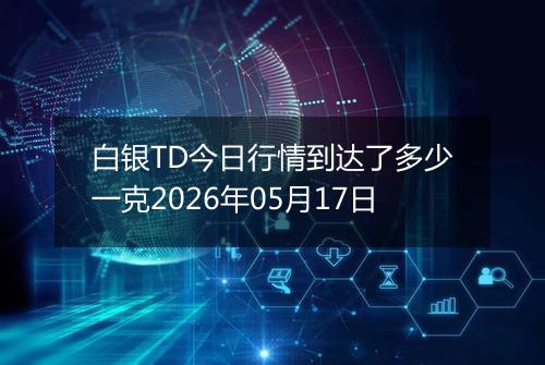白银TD今日行情到达了多少一克2026年05月17日