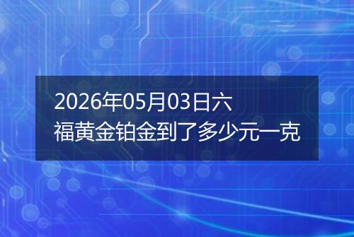 2026年05月03日六福黄金铂金到了多少元一克