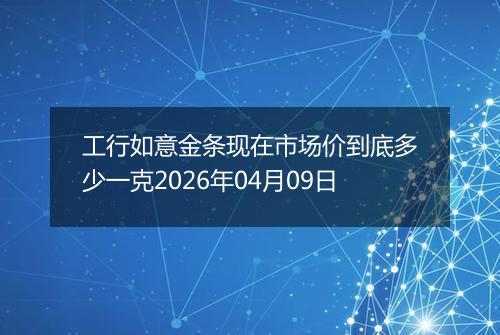 工行如意金条现在市场价到底多少一克2026年04月09日
