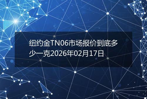 纽约金TN06市场报价到底多少一克2026年02月17日