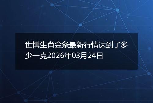 世博生肖金条最新行情达到了多少一克2026年03月24日