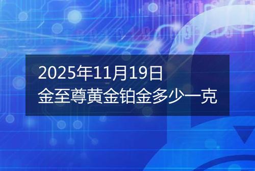 2025年11月19日金至尊黄金铂金多少一克