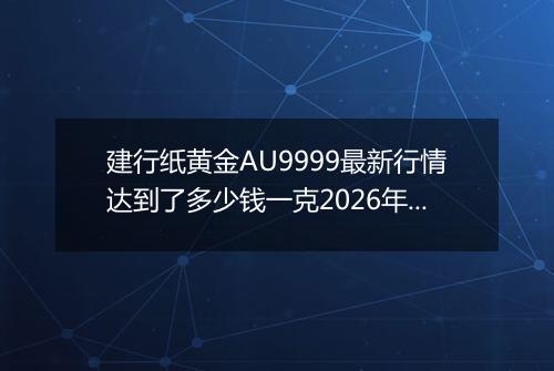 建行纸黄金AU9999最新行情达到了多少钱一克2026年04月21日