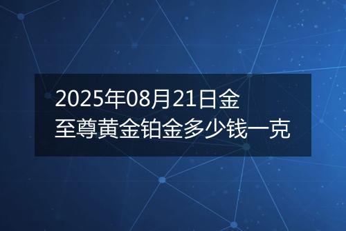 2025年08月21日金至尊黄金铂金多少钱一克