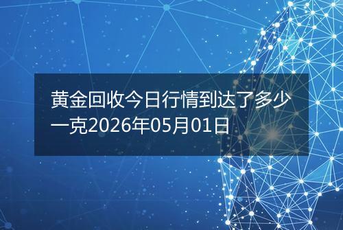 黄金回收今日行情到达了多少一克2026年05月01日