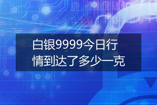 白银9999今日行情到达了多少一克