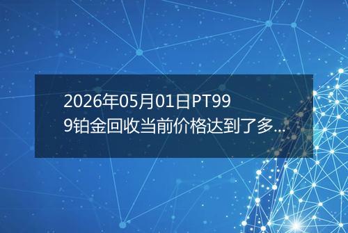 2026年05月01日PT999铂金回收当前价格达到了多少钱一克2026年05月01日