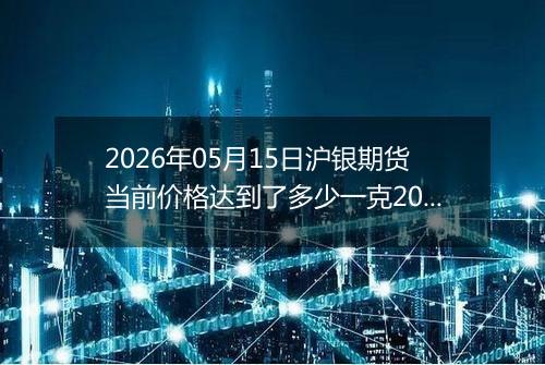 2026年05月15日沪银期货当前价格达到了多少一克2026年05月15日