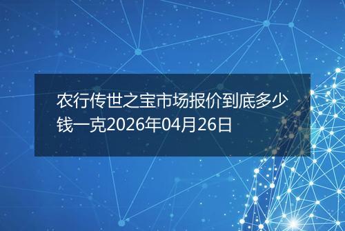 农行传世之宝市场报价到底多少钱一克2026年04月26日