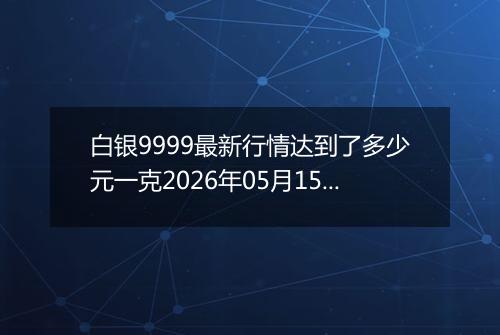 白银9999最新行情达到了多少元一克2026年05月15日