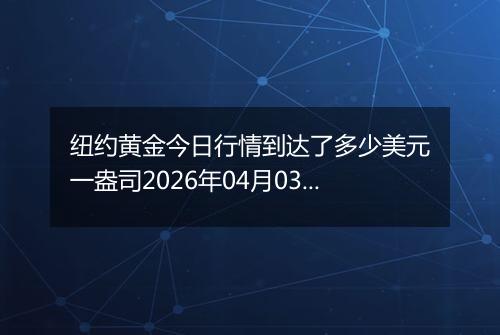 纽约黄金今日行情到达了多少美元一盎司2026年04月03日