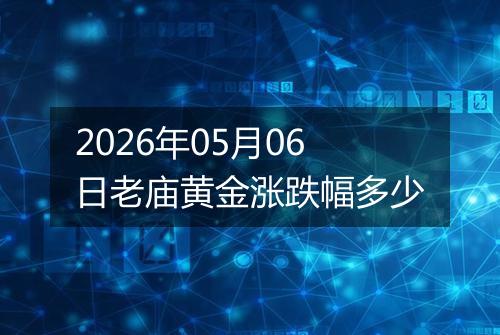 2026年05月06日老庙黄金涨跌幅多少