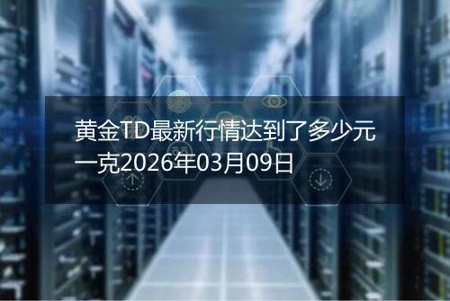 黄金TD最新行情达到了多少元一克2026年03月09日