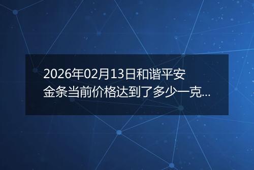 2026年02月13日和谐平安金条当前价格达到了多少一克2026年02月13日