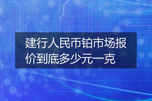 建行人民币铂市场报价到底多少元一克