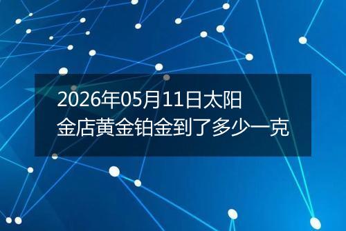 2026年05月11日太阳金店黄金铂金到了多少一克