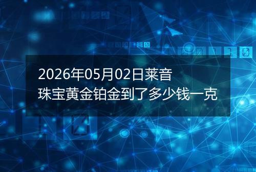 2026年05月02日莱音珠宝黄金铂金到了多少钱一克