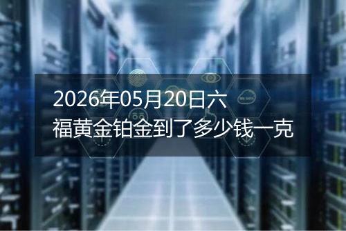 2026年05月20日六福黄金铂金到了多少钱一克