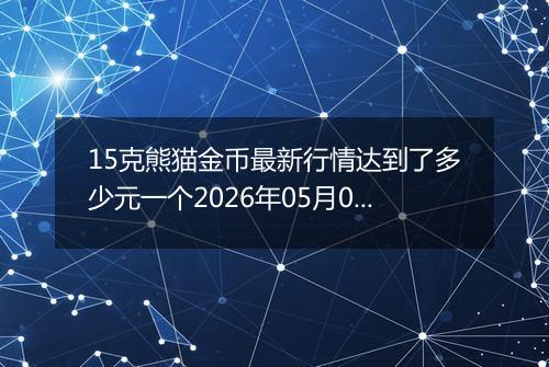 15克熊猫金币最新行情达到了多少元一个2026年05月07日