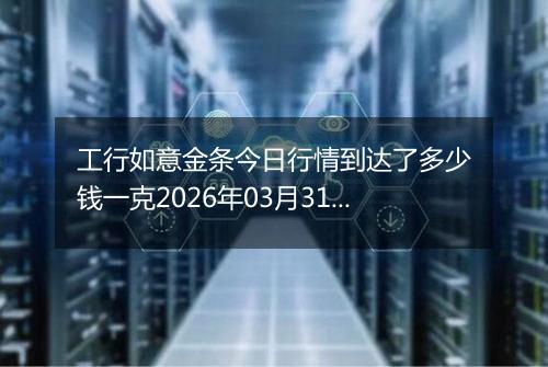 工行如意金条今日行情到达了多少钱一克2026年03月31日